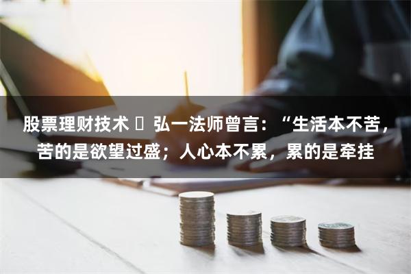 股票理财技术 ​弘一法师曾言：“生活本不苦，苦的是欲望过盛；人心本不累，累的是牵挂