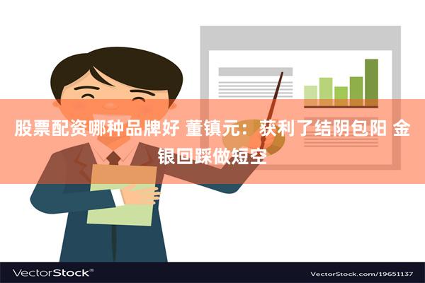 股票配资哪种品牌好 董镇元：获利了结阴包阳 金银回踩做短空