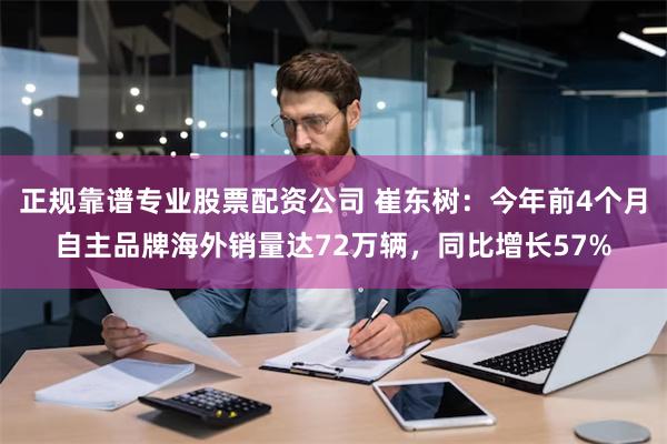 正规靠谱专业股票配资公司 崔东树：今年前4个月自主品牌海外销量达72万辆，同比增长57%