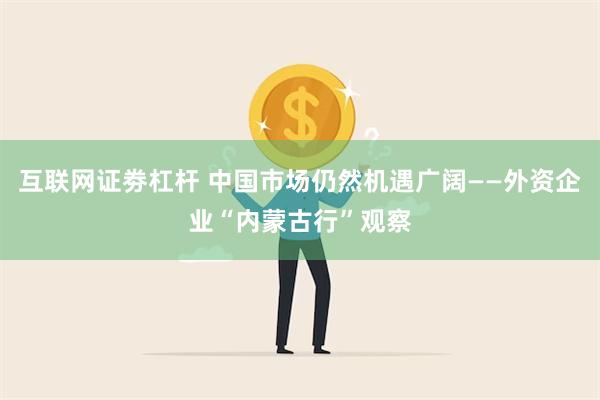 互联网证劵杠杆 中国市场仍然机遇广阔——外资企业“内蒙古行”观察