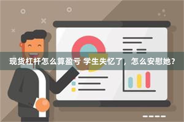 现货杠杆怎么算盈亏 学生失忆了，怎么安慰她？