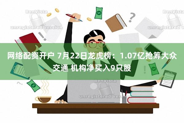 网络配资开户 7月22日龙虎榜：1.07亿抢筹大众交通 机构净买入9只股