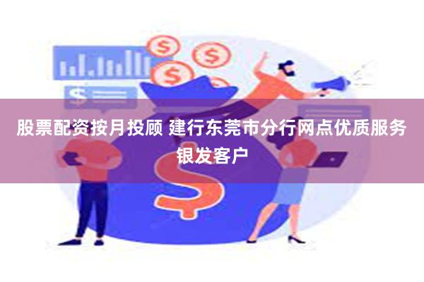 股票配资按月投顾 建行东莞市分行网点优质服务银发客户