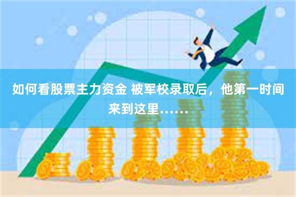 如何看股票主力资金 被军校录取后，他第一时间来到这里……