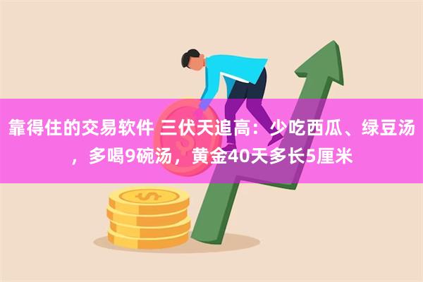 靠得住的交易软件 三伏天追高：少吃西瓜、绿豆汤，多喝9碗汤，黄金40天多长5厘米