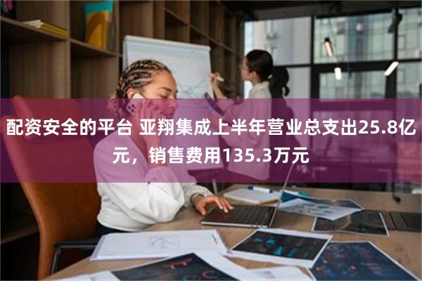 配资安全的平台 亚翔集成上半年营业总支出25.8亿元，销售费用135.3万元