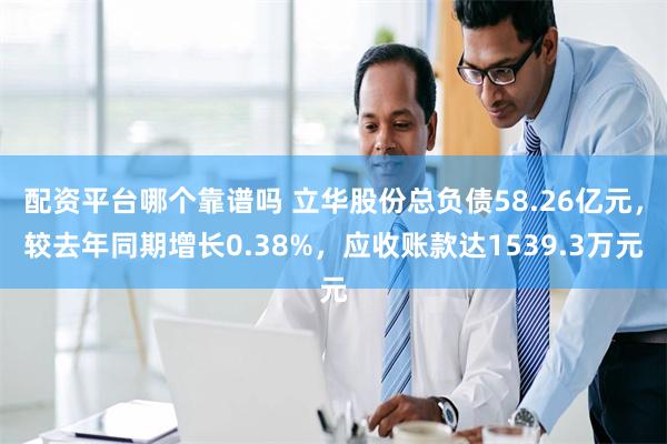 配资平台哪个靠谱吗 立华股份总负债58.26亿元，较去年同期增长0.38%，应收账款达1539.3万元