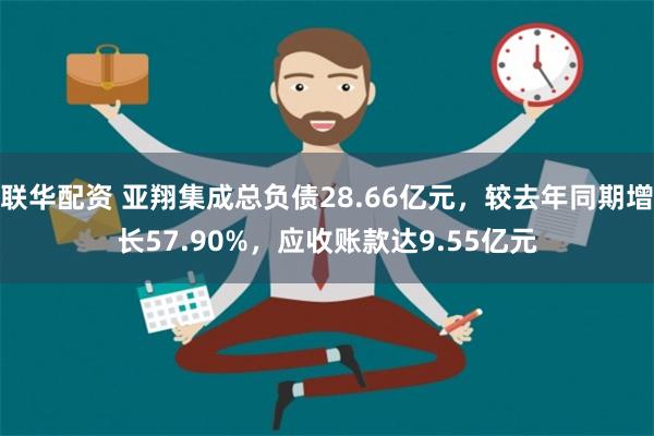 联华配资 亚翔集成总负债28.66亿元，较去年同期增长57.90%，应收账款达9.55亿元