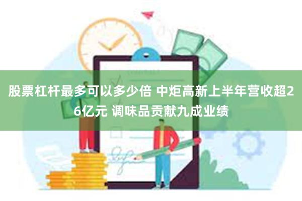 股票杠杆最多可以多少倍 中炬高新上半年营收超26亿元 调味品贡献九成业绩