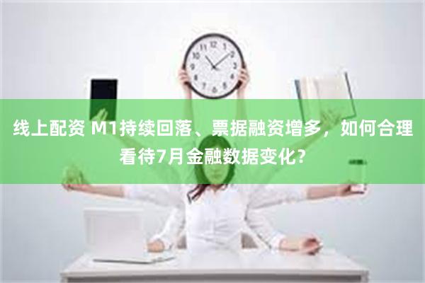 线上配资 M1持续回落、票据融资增多，如何合理看待7月金融数据变化？