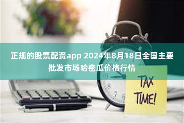 正规的股票配资app 2024年8月18日全国主要批发市场哈密瓜价格行情