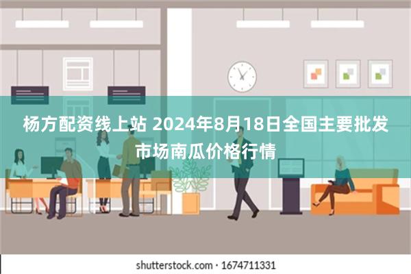 杨方配资线上站 2024年8月18日全国主要批发市场南瓜价格行情