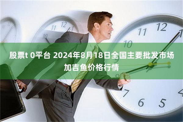 股票t 0平台 2024年8月18日全国主要批发市场加吉鱼价格行情