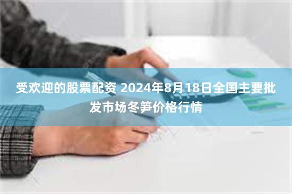 受欢迎的股票配资 2024年8月18日全国主要批发市场冬笋价格行情