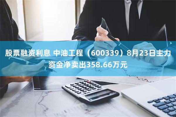 股票融资利息 中油工程（600339）8月23日主力资金净卖出358.66万元