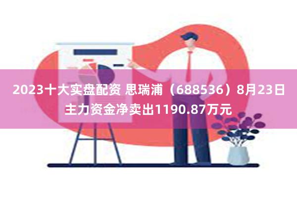 2023十大实盘配资 思瑞浦（688536）8月23日主力资金净卖出1190.87万元