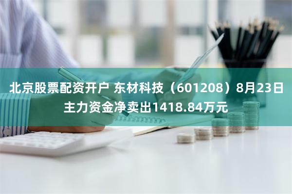 北京股票配资开户 东材科技（601208）8月23日主力资金净卖出1418.84万元