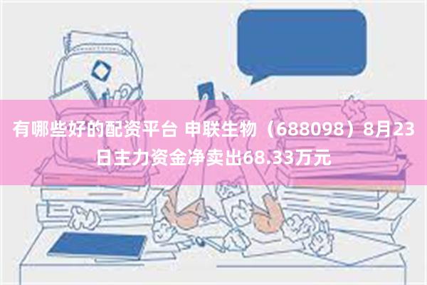 有哪些好的配资平台 申联生物（688098）8月23日主力资金净卖出68.33万元