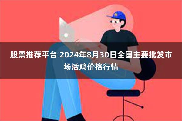 股票推荐平台 2024年8月30日全国主要批发市场活鸡价格行情