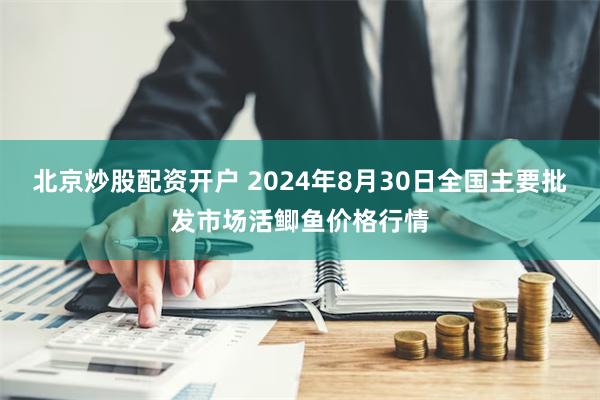 北京炒股配资开户 2024年8月30日全国主要批发市场活鲫鱼价格行情