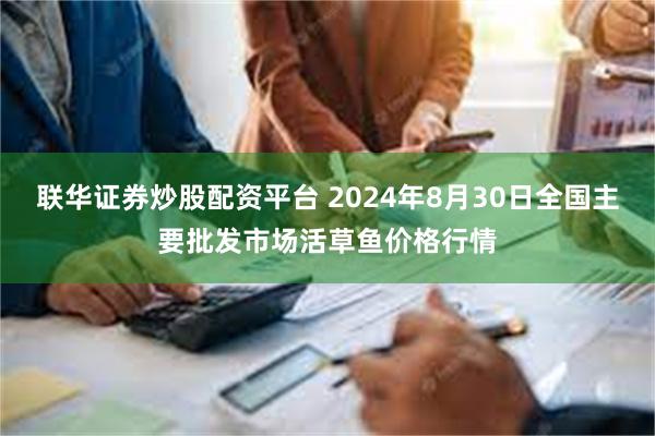 联华证券炒股配资平台 2024年8月30日全国主要批发市场活草鱼价格行情