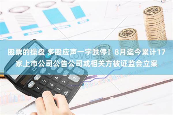 股票的操盘 多股应声一字跌停！8月迄今累计17家上市公司公告公司或相关方被证监会立案