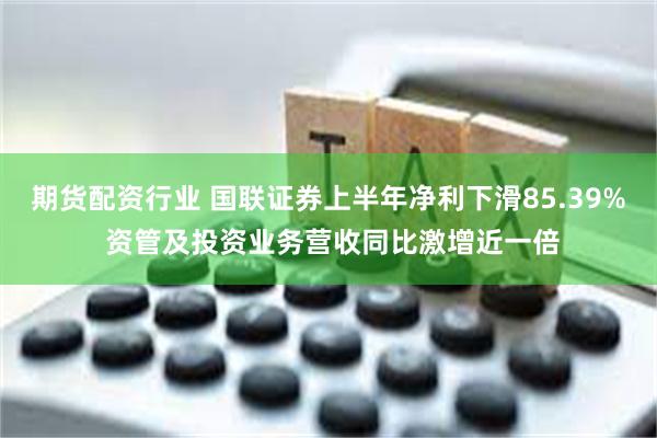 期货配资行业 国联证券上半年净利下滑85.39% 资管及投资业务营收同比激增近一倍