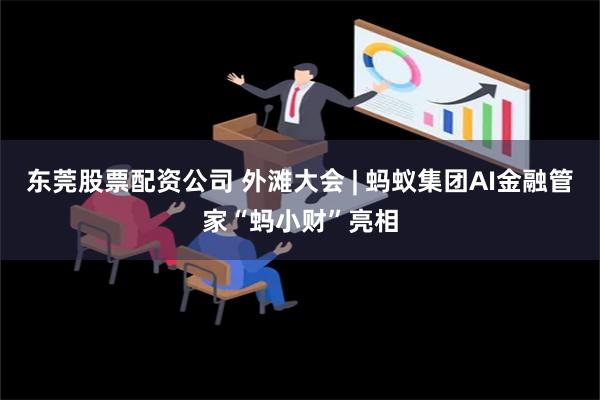 东莞股票配资公司 外滩大会 | 蚂蚁集团AI金融管家“蚂小财”亮相