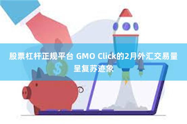 股票杠杆正规平台 GMO Click的2月外汇交易量呈复苏迹象