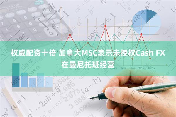 权威配资十倍 加拿大MSC表示未授权Cash FX在曼尼托班经营