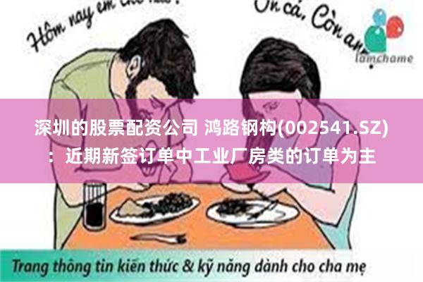 深圳的股票配资公司 鸿路钢构(002541.SZ)：近期新签订单中工业厂房类的订单为主