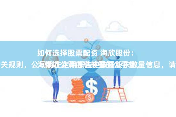 如何选择股票配资 海欣股份：
为保证公司信息披露的公平性，根据相关规则，公司将在定期报告中披露股东数量信息，请您关注