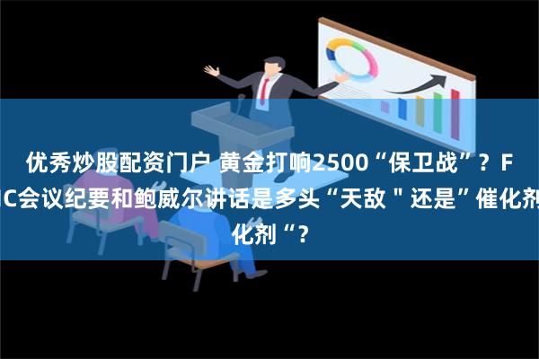 优秀炒股配资门户 黄金打响2500“保卫战”？FOMC会议纪要和鲍威尔讲话是多头“天敌＂还是”催化剂“？