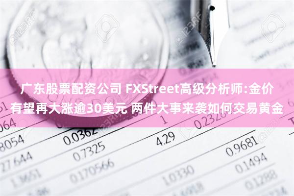 广东股票配资公司 FXStreet高级分析师:金价有望再大涨逾30美元 两件大事来袭如何交易黄金