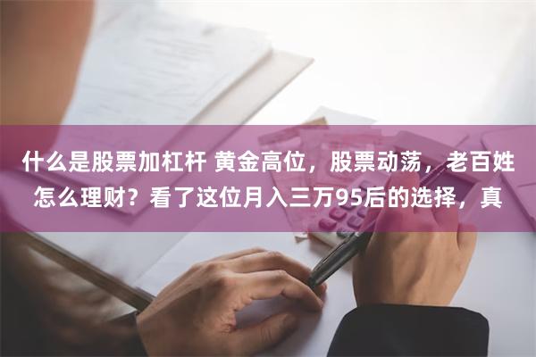 什么是股票加杠杆 黄金高位，股票动荡，老百姓怎么理财？看了这位月入三万95后的选择，真