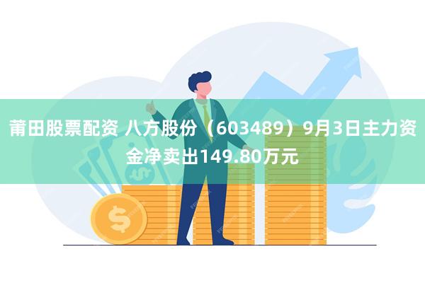 莆田股票配资 八方股份（603489）9月3日主力资金净卖出149.80万元