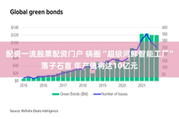 配资一流股票配资门户 锅圈“超级河鲜智能工厂”落子石首 年产值将达10亿元