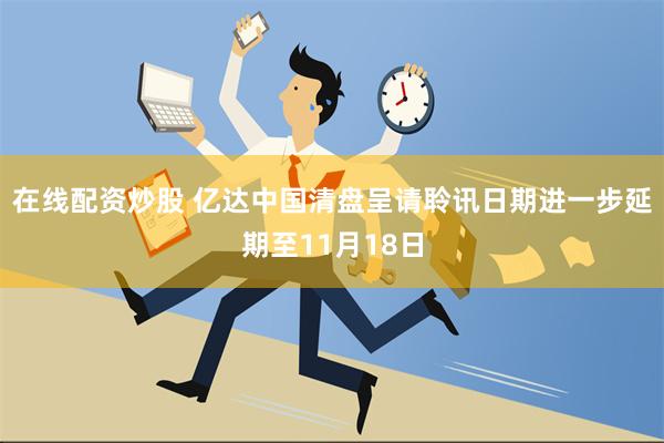 在线配资炒股 亿达中国清盘呈请聆讯日期进一步延期至11月18日