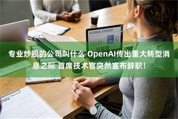 专业炒股的公司叫什么 OpenAI传出重大转型消息之际 首席技术官突然宣布辞职！