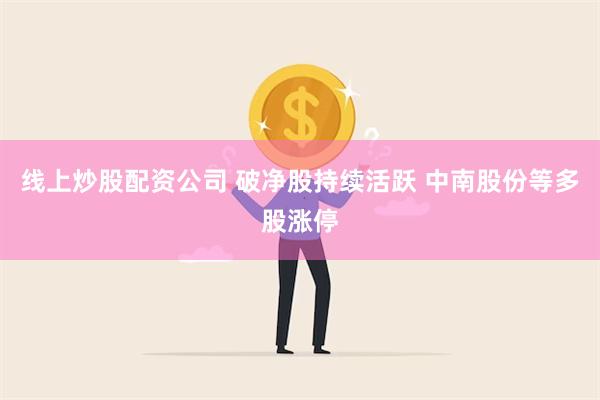 线上炒股配资公司 破净股持续活跃 中南股份等多股涨停