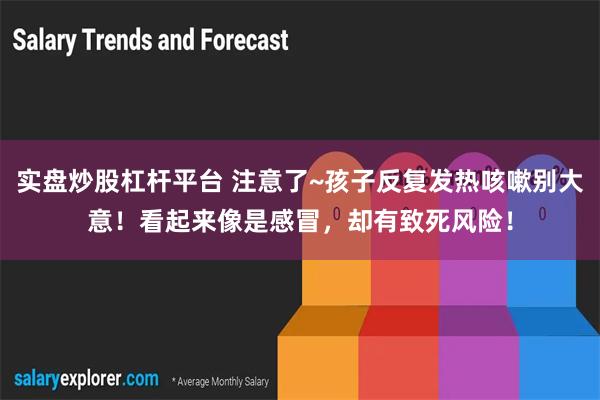 实盘炒股杠杆平台 注意了~孩子反复发热咳嗽别大意！看起来像是感冒，却有致死风险！