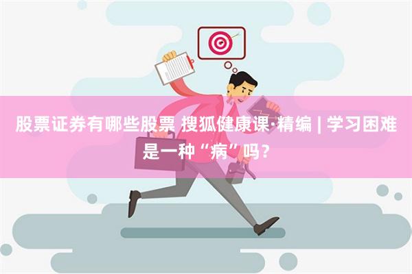 股票证券有哪些股票 搜狐健康课·精编 | 学习困难是一种“病”吗？