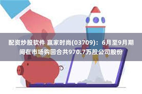 配资炒股软件 赢家时尚(03709)：6月至9月期间在市场购回合共970.7万股公司股份