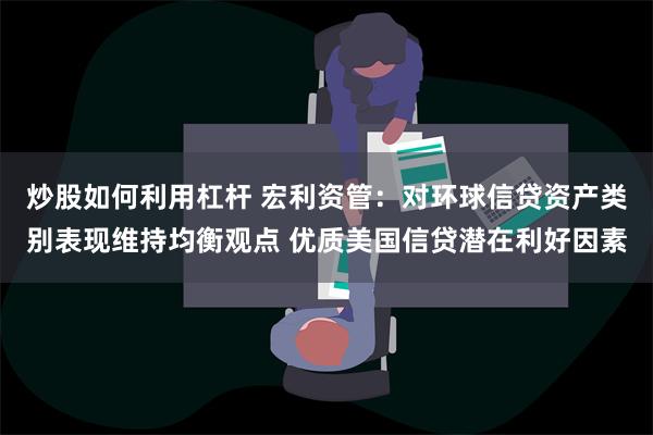 炒股如何利用杠杆 宏利资管：对环球信贷资产类别表现维持均衡观点 优质美国信贷潜在利好因素