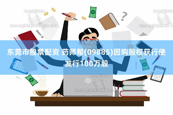 东莞市股票配资 药师帮(09885)因购股权获行使发行100万股