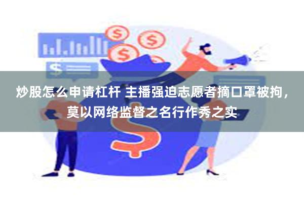 炒股怎么申请杠杆 主播强迫志愿者摘口罩被拘，莫以网络监督之名行作秀之实