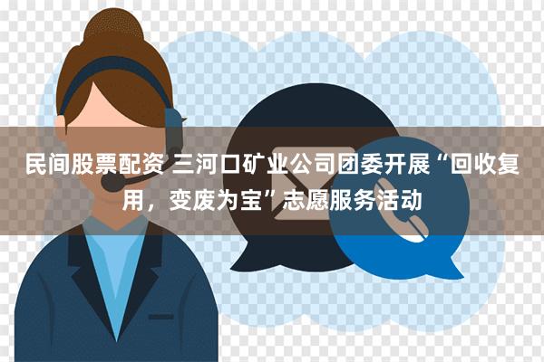 民间股票配资 三河口矿业公司团委开展“回收复用，变废为宝”志愿服务活动