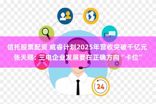 信托股票配资 威睿计划2025年营收突破千亿元 张天赐: 三电企业发展要在正确方向“卡位”