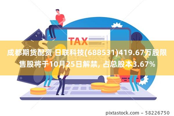 成都期货配资 日联科技(688531)419.67万股限售股将于10月25日解禁, 占总股本3.67%