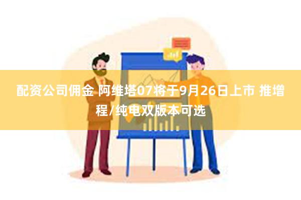 配资公司佣金 阿维塔07将于9月26日上市 推增程/纯电双版本可选